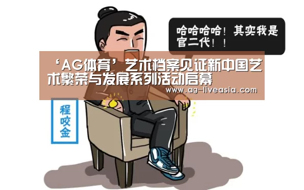 ‘AG体育’艺术档案见证新中国艺术繁荣与发展系列活动启幕(图2) AG足球
